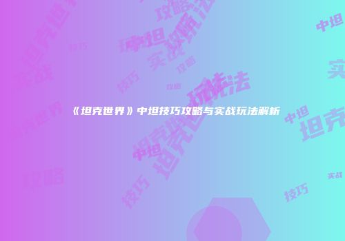 《坦克世界》中坦技巧攻略与实战玩法解析