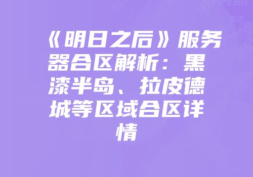 《明日之后》服务器合区解析：黑漆半岛、拉皮德城等区域合区详情