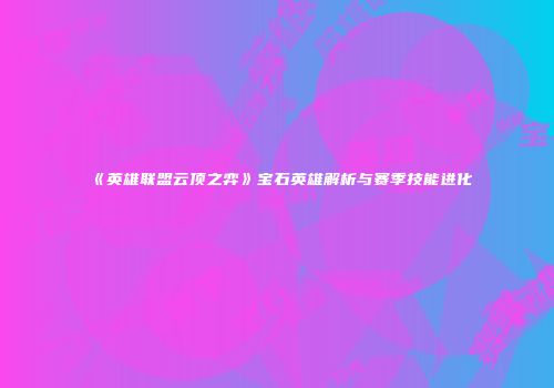 《英雄联盟云顶之弈》宝石英雄解析与赛季技能进化