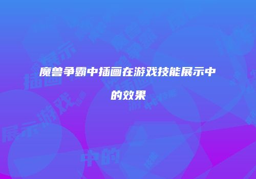 魔兽争霸中插画在游戏技能展示中的效果