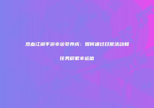热血江湖手游幸运号养成：如何通过日常活动和任务积累幸运值