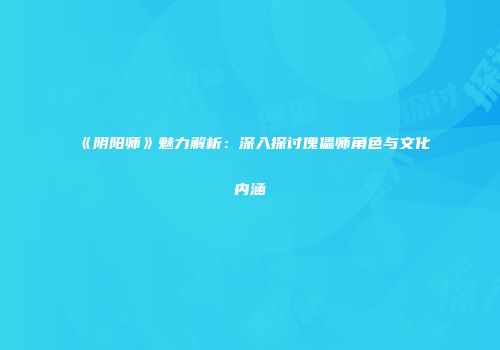 《阴阳师》魅力解析：深入探讨傀儡师角色与文化内涵