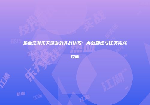 热血江湖乐天派游戏实战技巧：高效刷怪与任务完成攻略