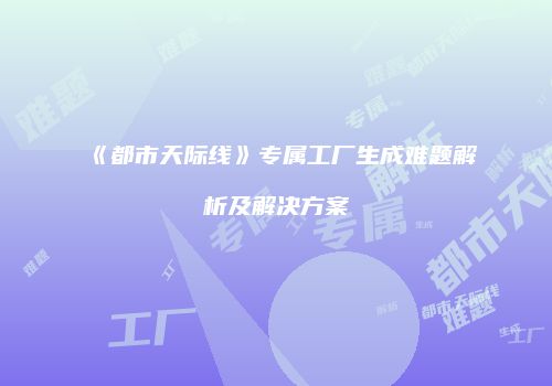 《都市天际线》专属工厂生成难题解析及解决方案