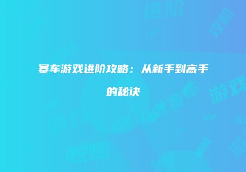 赛车游戏进阶攻略：从新手到高手的秘诀