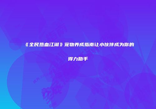 《全民热血江湖》宠物养成指南让小伙伴成为你的得力助手