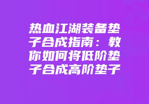 热血江湖装备垫子合成指南：教你如何将低阶垫子合成高阶垫子