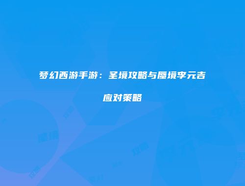 梦幻西游手游：圣境攻略与蜃境李元吉应对策略