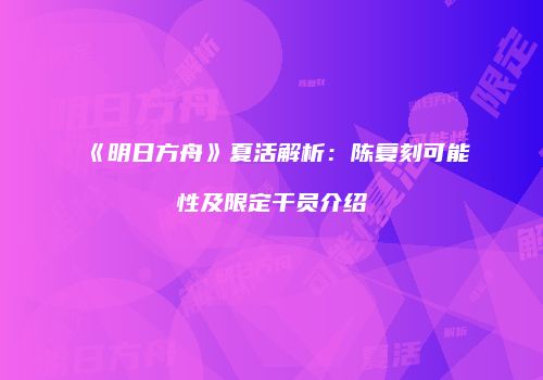 《明日方舟》夏活解析：陈复刻可能性及限定干员介绍