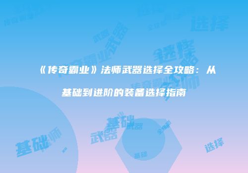 《传奇霸业》法师武器选择全攻略:从基础到进阶的装备选择指南