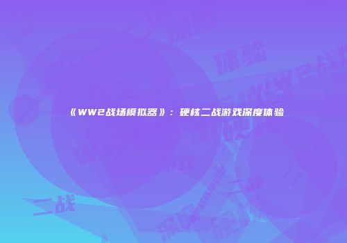 《WW2战场模拟器》：硬核二战游戏深度体验