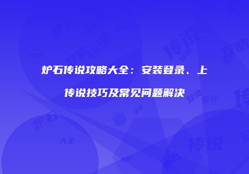 炉石传说攻略大全：安装登录、上传说技巧及常见问题解决