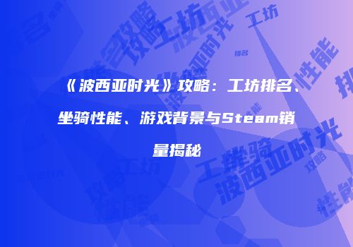 《波西亚时光》攻略：工坊排名、坐骑性能、游戏背景与Steam销量揭秘