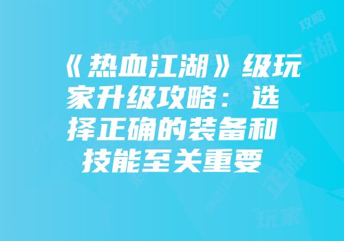 《热血江湖》级玩家升级攻略：选择正确的装备和技能至关重要