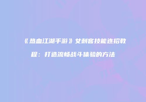《热血江湖手游》女刺客技能连招教程：打造流畅战斗体验的方法