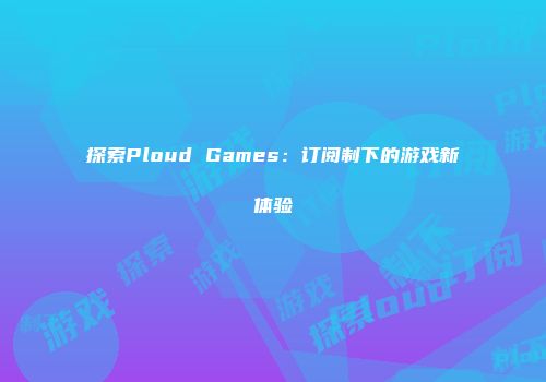 探索Ploud Games：订阅制下的游戏新体验