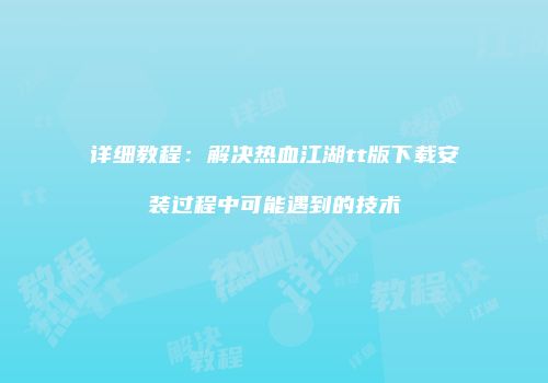 详细教程：解决热血江湖tt版下载安装过程中可能遇到的技术