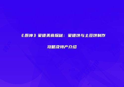 《原神》蒙德美食探秘：蒙德饼与土豆饼制作攻略及特产介绍