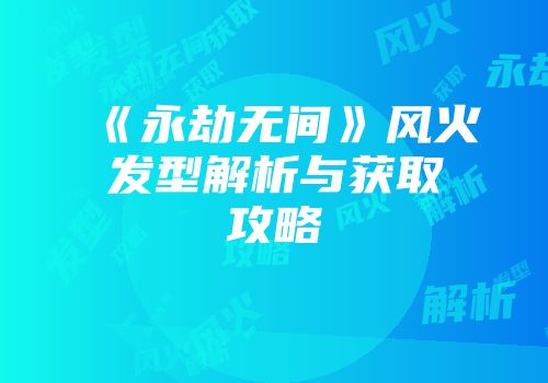 《永劫无间》风火发型解析与获取攻略