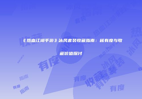 《热血江湖手游》冰风套装收藏指南：稀有度与收藏价值探讨