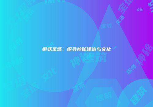 镇妖宝塔：探寻神秘建筑与文化