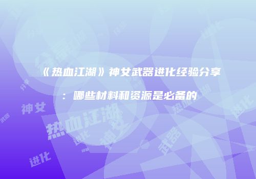 《热血江湖》神女武器进化经验分享：哪些材料和资源是必备的