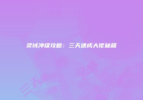 灵域冲级攻略：三天速成大佬秘籍