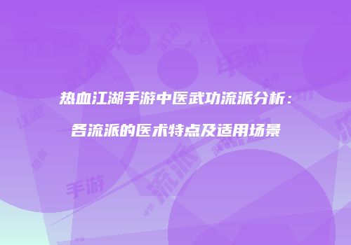 热血江湖手游中医武功流派分析：各流派的医术特点及适用场景