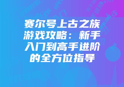 赛尔号上古之族游戏攻略：新手入门到高手进阶的全方位指导