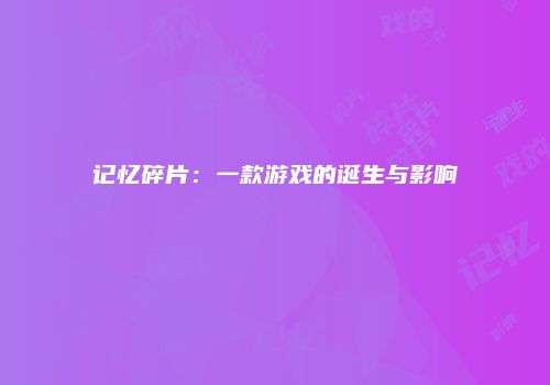 记忆碎片：一款游戏的诞生与影响