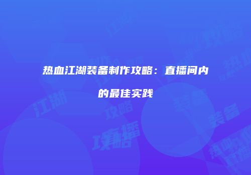 热血江湖装备制作攻略：直播间内的最佳实践