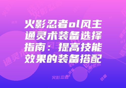 火影忍者ol风主通灵术装备选择指南：提高技能效果的装备搭配
