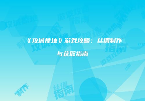 《攻城掠地》游戏攻略：丝绸制作与获取指南