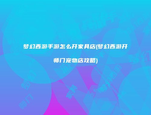 梦幻西游手游怎么开家具店(梦幻西游开师门宠物店攻略)