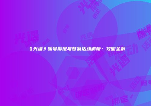 《光遇》账号绑定与献祭活动解析：攻略全解