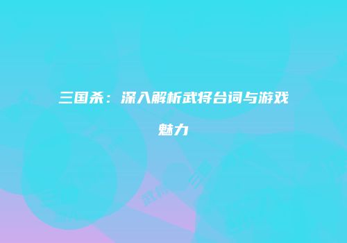 三国杀：深入解析武将台词与游戏魅力