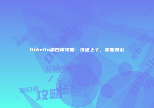 Othello黑白棋攻略：快速上手，策略对战