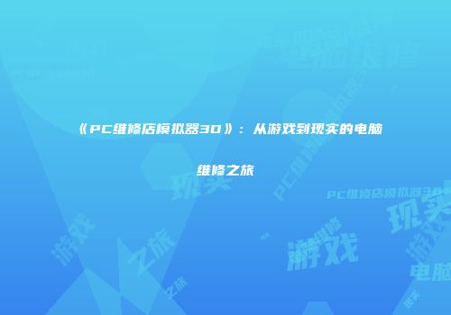 《PC维修店模拟器3D》：从游戏到现实的电脑维修之旅