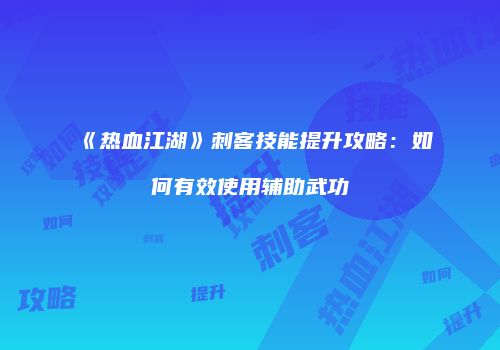 《热血江湖》刺客技能提升攻略：如何有效使用辅助武功