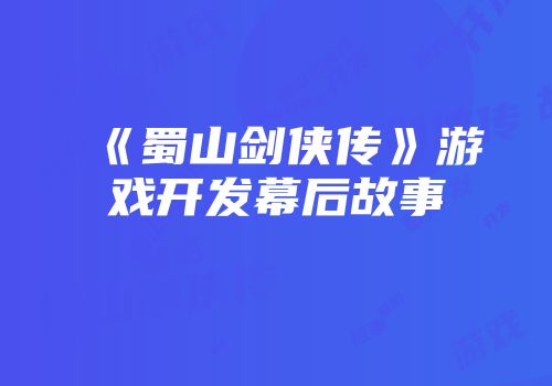 《蜀山剑侠传》游戏开发幕后故事