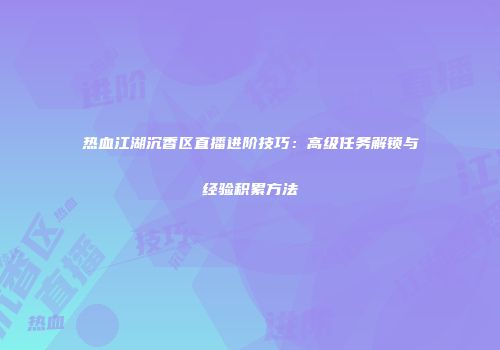 热血江湖沉香区直播进阶技巧：高级任务解锁与经验积累方法