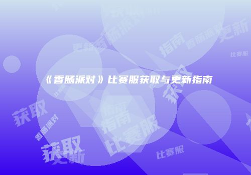 《香肠派对》比赛服获取与更新指南
