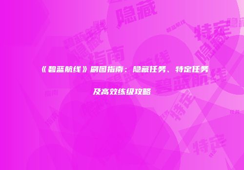 《碧蓝航线》刷图指南：隐藏任务、特定任务及高效练级攻略