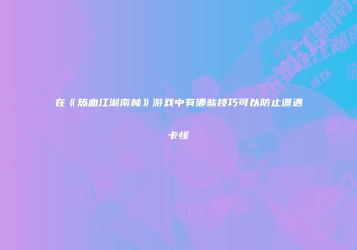 在《热血江湖南林》游戏中有哪些技巧可以防止遭遇卡怪