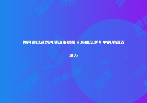 如何通过游戏内活动来增强《热血江湖》中的角色五神力