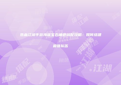 热血江湖手游海蓝宝石角色搭配攻略:如何组建最强队伍