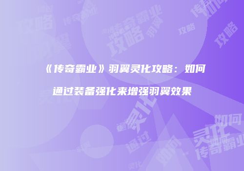 《传奇霸业》羽翼灵化攻略：如何通过装备强化来增强羽翼效果