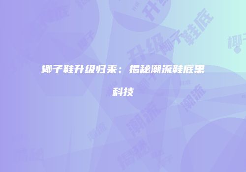 椰子鞋升级归来：揭秘潮流鞋底黑科技