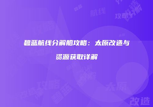 碧蓝航线分解船攻略：太原改造与资源获取详解