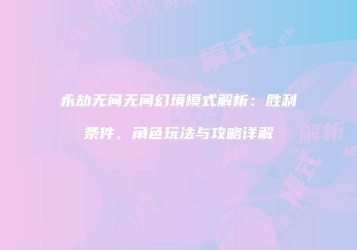 永劫无间无间幻境模式解析：胜利条件、角色玩法与攻略详解